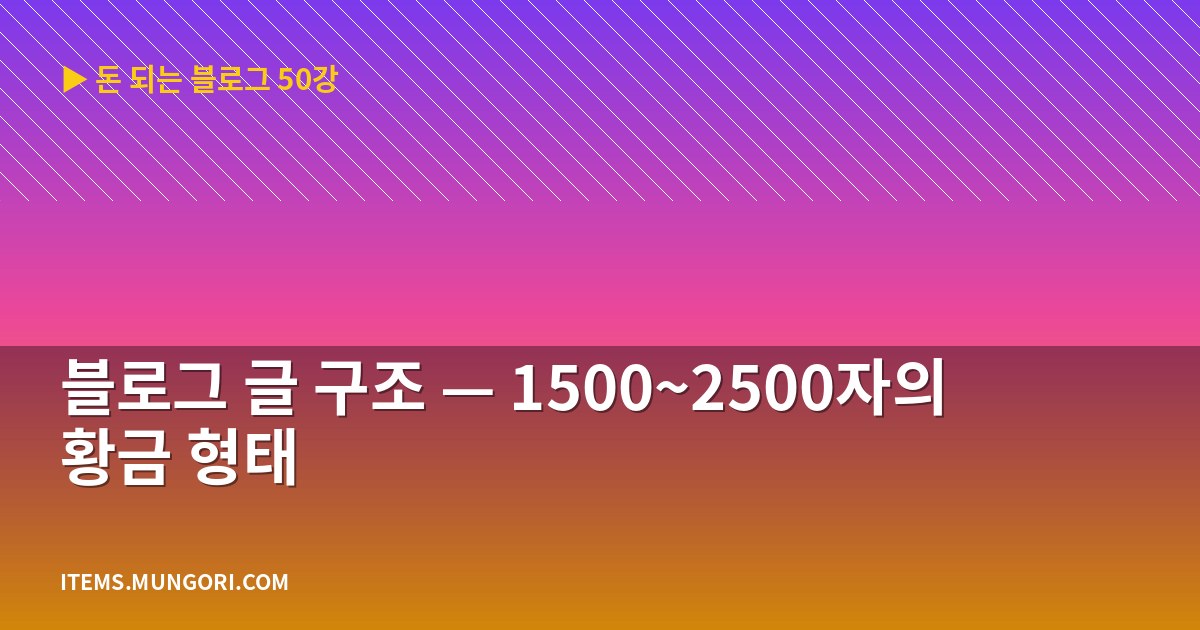 블로그 글 구조 — 1500~2500자의 황금 형태