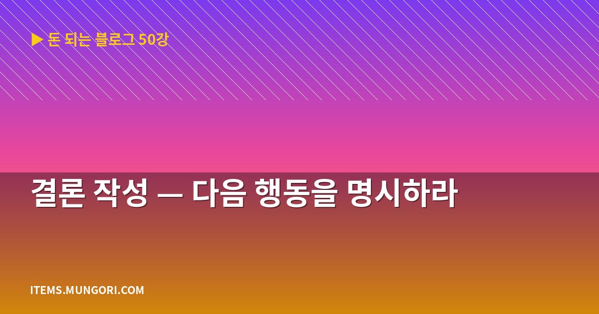 결론 작성 — 다음 행동을 명시하라