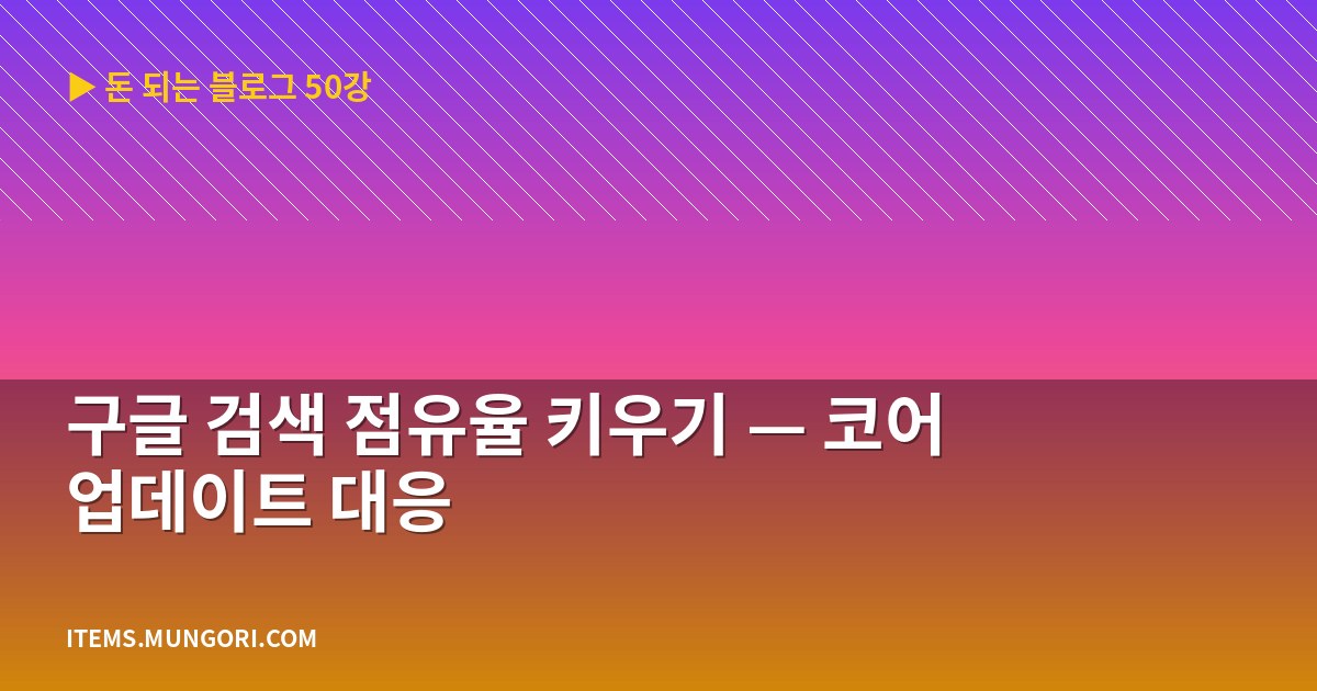 구글 검색 점유율 키우기 — 코어 업데이트 대응