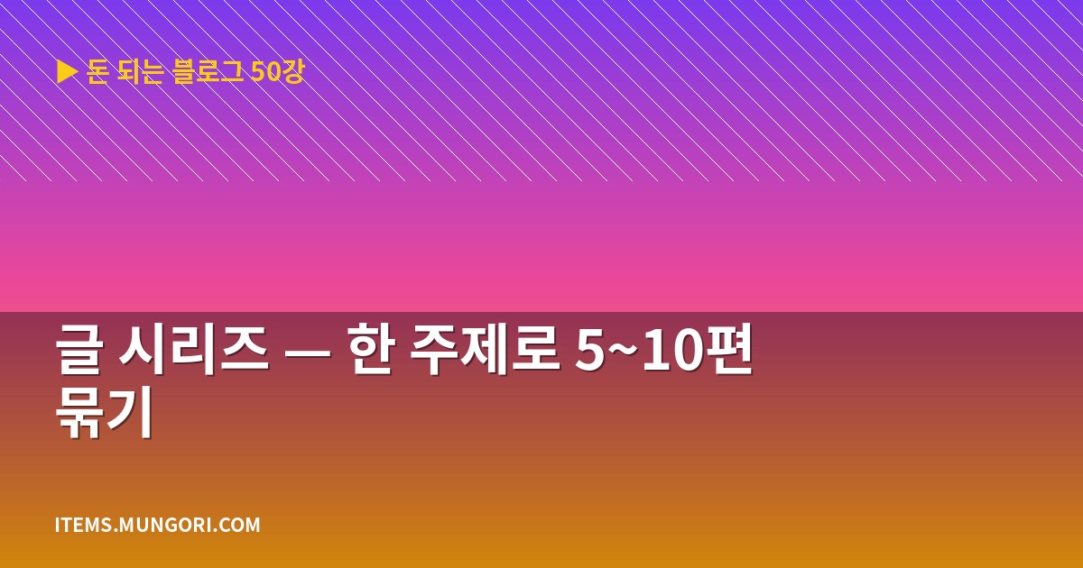 글 시리즈 — 한 주제로 5~10편 묶기