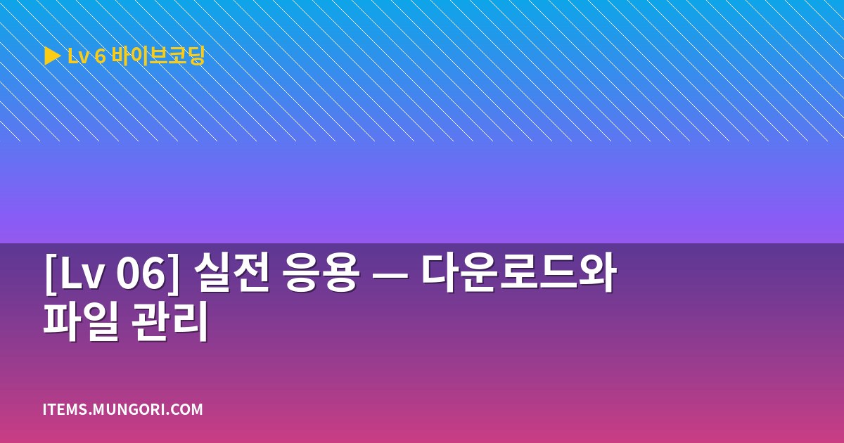 [Lv 06] 실전 응용 — 다운로드와 파일 관리