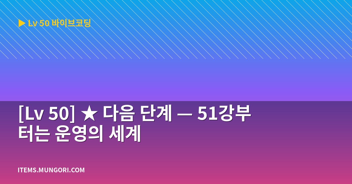 [Lv 50] ★ 다음 단계 — 51강부터는 운영의 세계