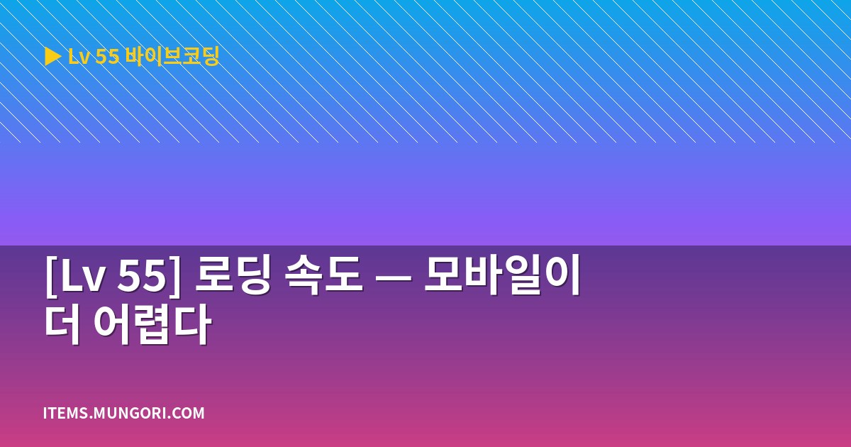 [Lv 55] 로딩 속도 — 모바일이 더 어렵다