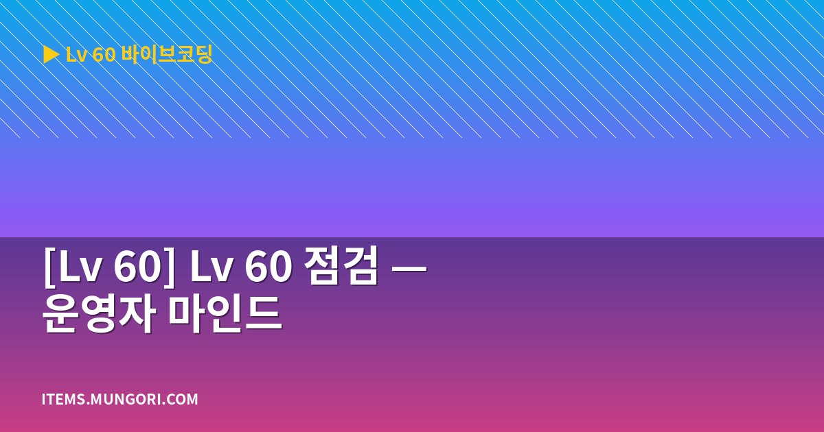 [Lv 60] Lv 60 점검 — 운영자 마인드