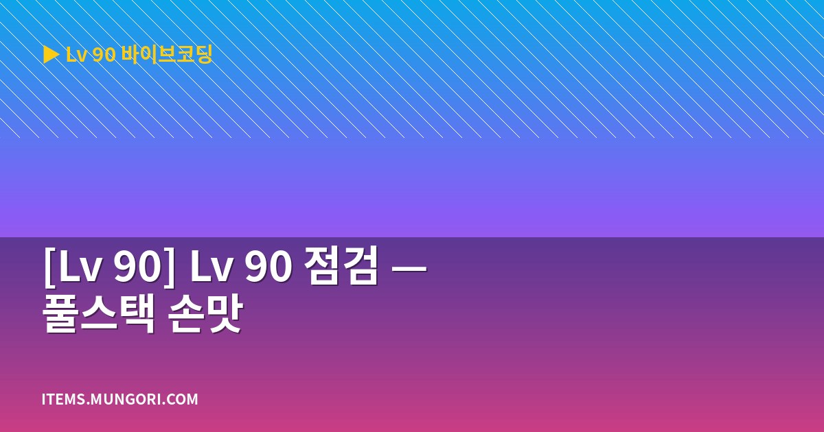 [Lv 90] Lv 90 점검 — 풀스택 손맛